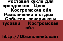 Ростовая кукла для праздников › Цена ­ 5 500 - Костромская обл. Развлечения и отдых » События, вечеринки и тусовки   . Костромская обл.